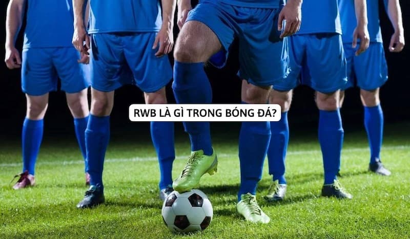 RWB Là Gì Trong Bóng Đá? Tác Động Và Nhiệm Vụ Của Cầu Thủ RWB