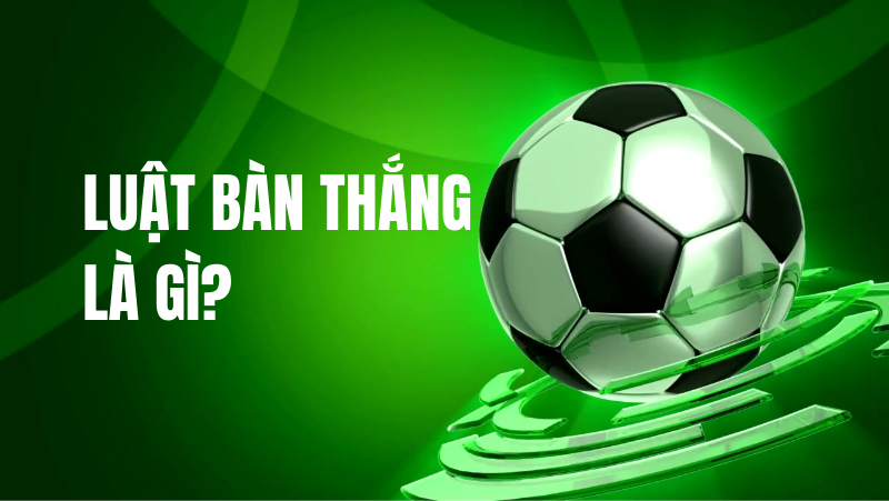Luật bàn thắng là gì trong bóng đá hiện đại